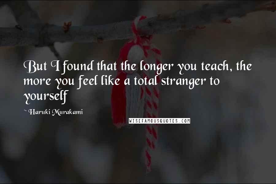 Haruki Murakami Quotes: But I found that the longer you teach, the more you feel like a total stranger to yourself