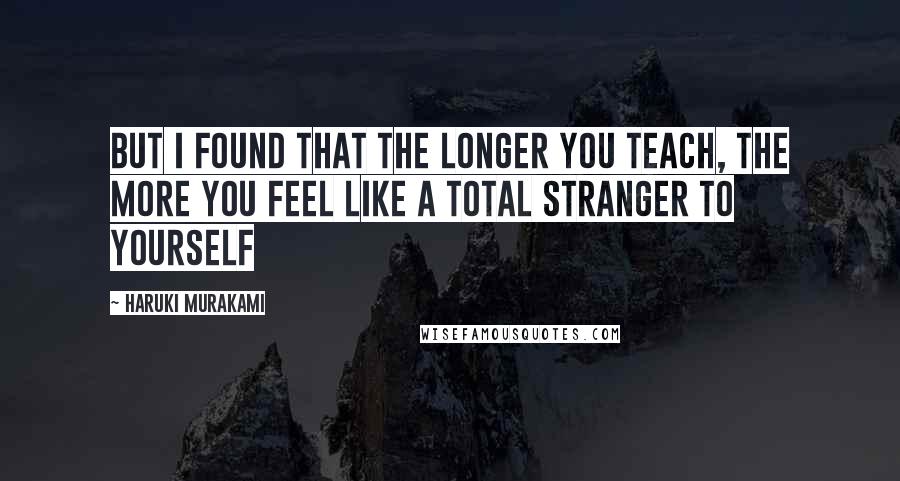 Haruki Murakami Quotes: But I found that the longer you teach, the more you feel like a total stranger to yourself