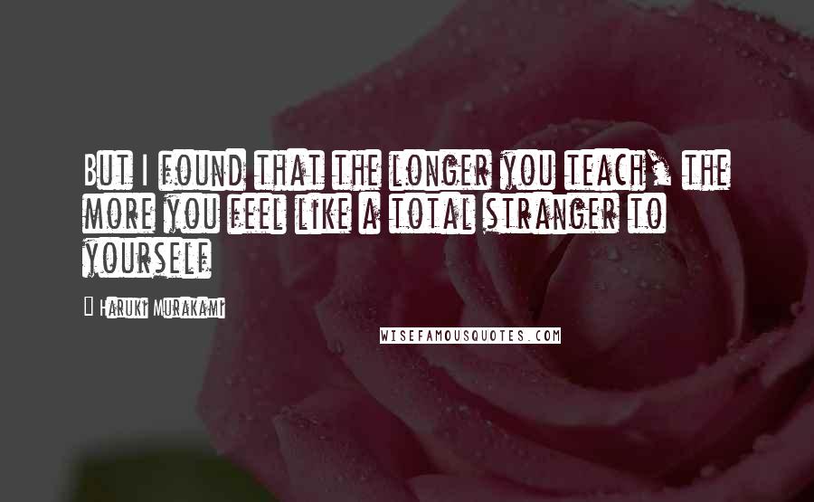 Haruki Murakami Quotes: But I found that the longer you teach, the more you feel like a total stranger to yourself