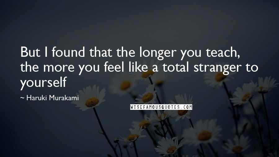 Haruki Murakami Quotes: But I found that the longer you teach, the more you feel like a total stranger to yourself