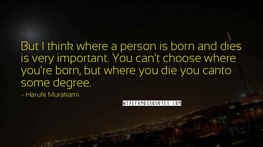 Haruki Murakami Quotes: But I think where a person is born and dies is very important. You can't choose where you're born, but where you die you canto some degree.