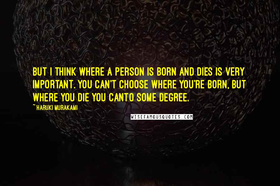 Haruki Murakami Quotes: But I think where a person is born and dies is very important. You can't choose where you're born, but where you die you canto some degree.