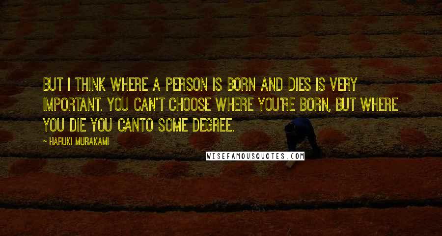 Haruki Murakami Quotes: But I think where a person is born and dies is very important. You can't choose where you're born, but where you die you canto some degree.