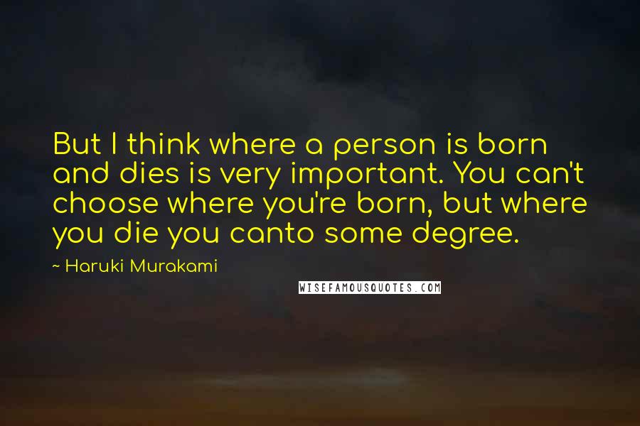 Haruki Murakami Quotes: But I think where a person is born and dies is very important. You can't choose where you're born, but where you die you canto some degree.