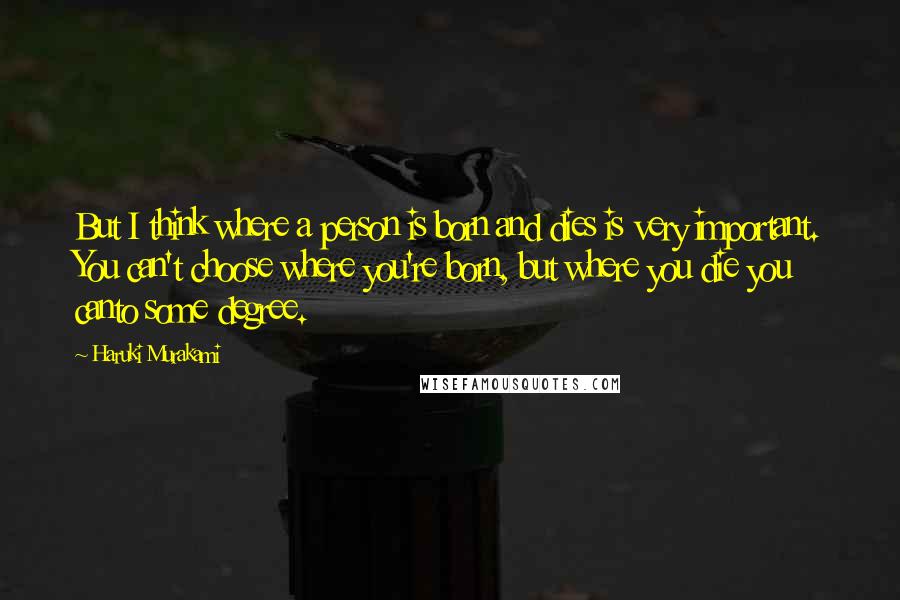 Haruki Murakami Quotes: But I think where a person is born and dies is very important. You can't choose where you're born, but where you die you canto some degree.