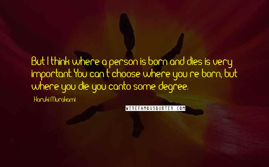 Haruki Murakami Quotes: But I think where a person is born and dies is very important. You can't choose where you're born, but where you die you canto some degree.