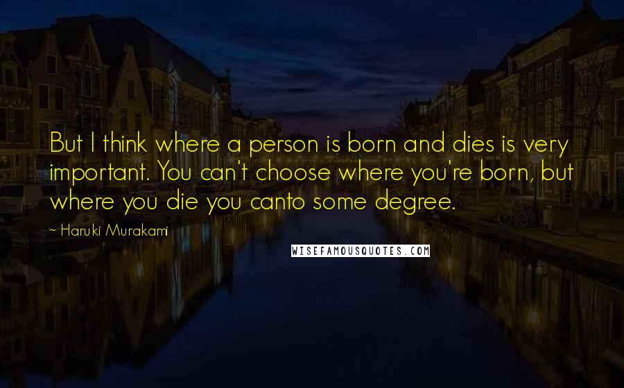 Haruki Murakami Quotes: But I think where a person is born and dies is very important. You can't choose where you're born, but where you die you canto some degree.