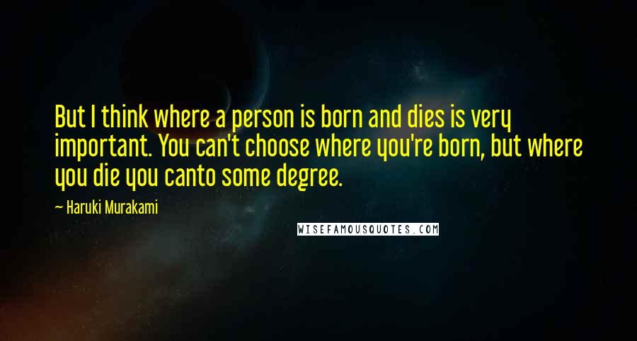 Haruki Murakami Quotes: But I think where a person is born and dies is very important. You can't choose where you're born, but where you die you canto some degree.