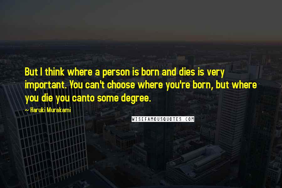 Haruki Murakami Quotes: But I think where a person is born and dies is very important. You can't choose where you're born, but where you die you canto some degree.