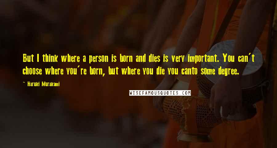 Haruki Murakami Quotes: But I think where a person is born and dies is very important. You can't choose where you're born, but where you die you canto some degree.