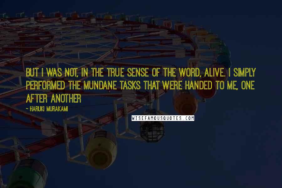 Haruki Murakami Quotes: But I was not, in the true sense of the word, alive. I simply performed the mundane tasks that were handed to me, one after another