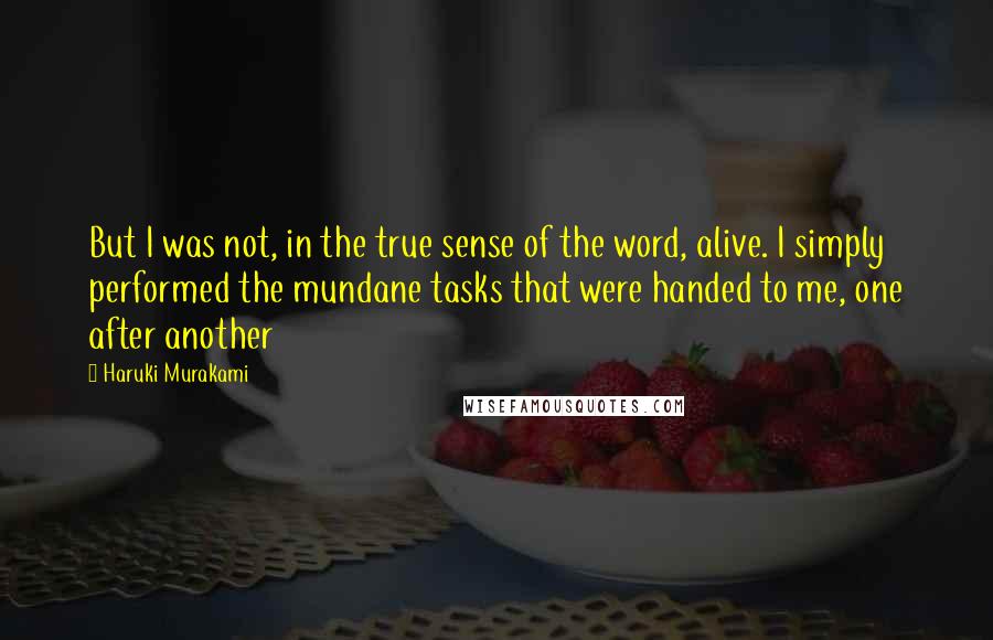 Haruki Murakami Quotes: But I was not, in the true sense of the word, alive. I simply performed the mundane tasks that were handed to me, one after another