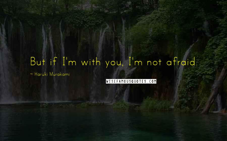 Haruki Murakami Quotes: But if I'm with you, I'm not afraid.