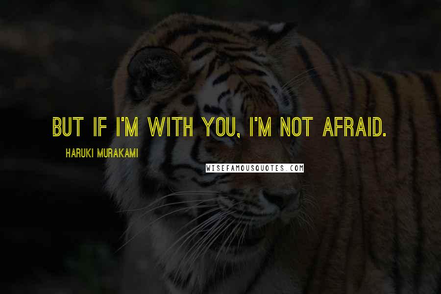 Haruki Murakami Quotes: But if I'm with you, I'm not afraid.