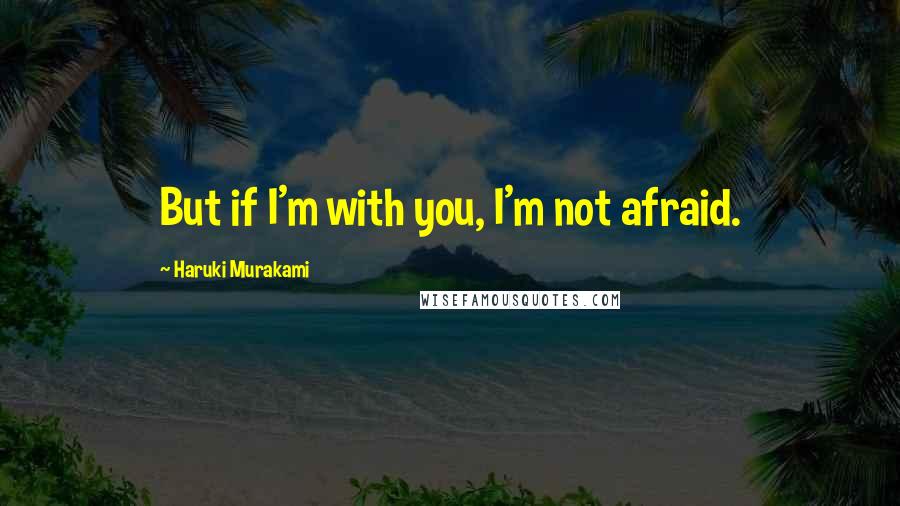 Haruki Murakami Quotes: But if I'm with you, I'm not afraid.