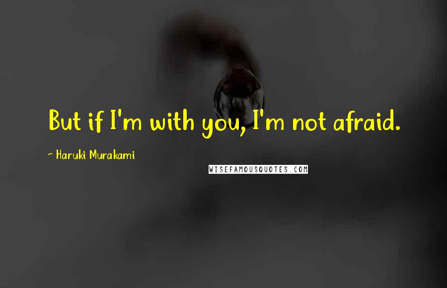 Haruki Murakami Quotes: But if I'm with you, I'm not afraid.