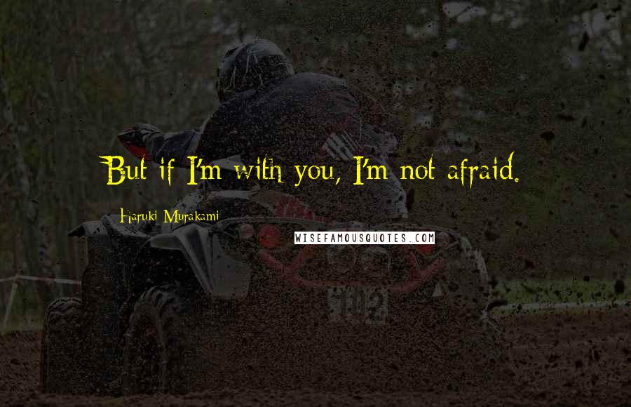 Haruki Murakami Quotes: But if I'm with you, I'm not afraid.