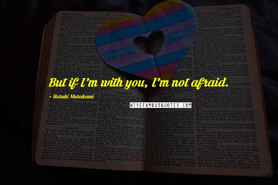 Haruki Murakami Quotes: But if I'm with you, I'm not afraid.