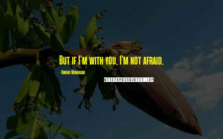 Haruki Murakami Quotes: But if I'm with you, I'm not afraid.