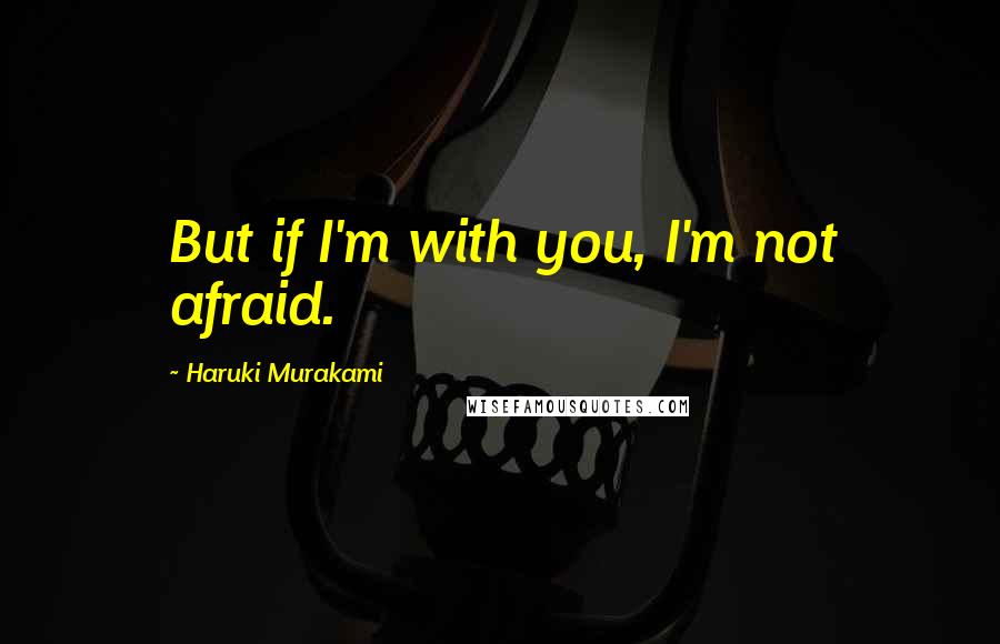 Haruki Murakami Quotes: But if I'm with you, I'm not afraid.