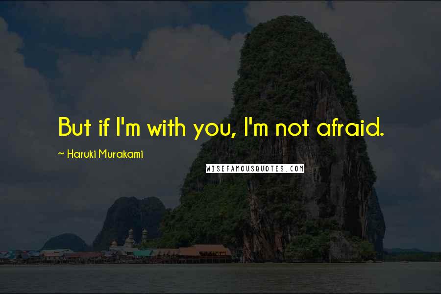 Haruki Murakami Quotes: But if I'm with you, I'm not afraid.