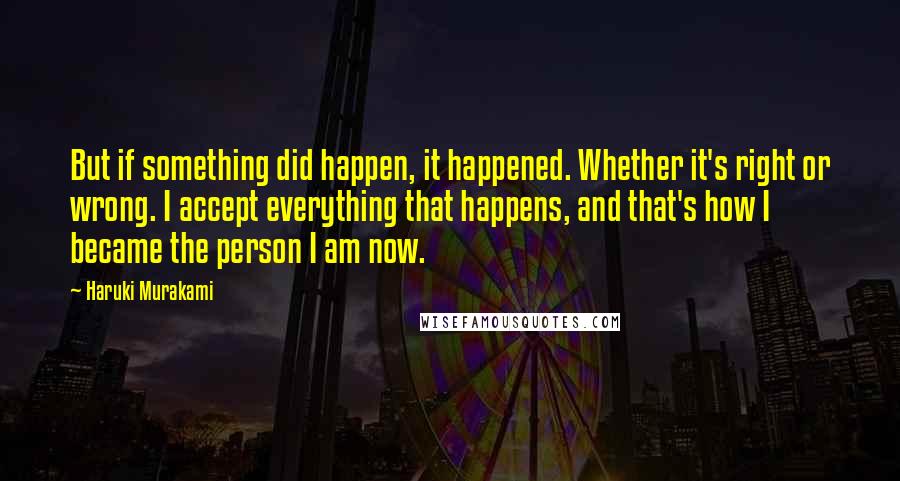 Haruki Murakami Quotes: But if something did happen, it happened. Whether it's right or wrong. I accept everything that happens, and that's how I became the person I am now.