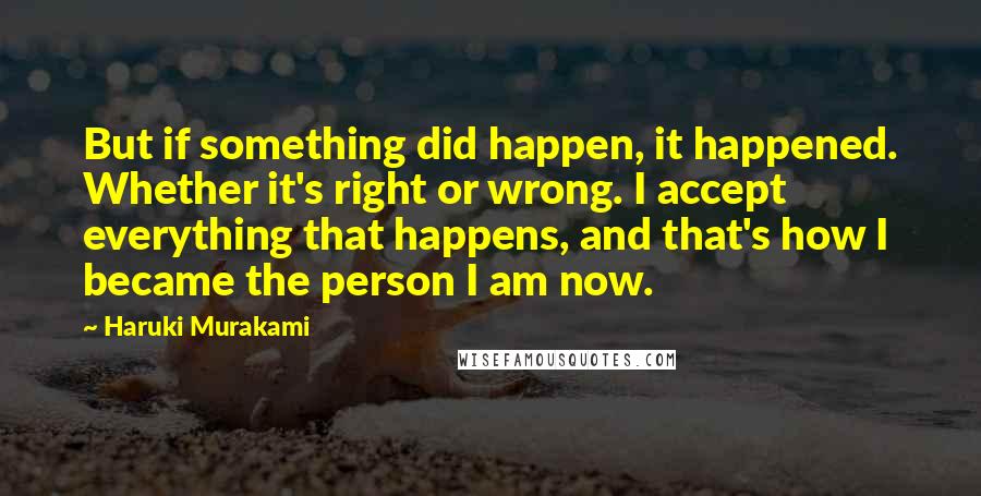 Haruki Murakami Quotes: But if something did happen, it happened. Whether it's right or wrong. I accept everything that happens, and that's how I became the person I am now.