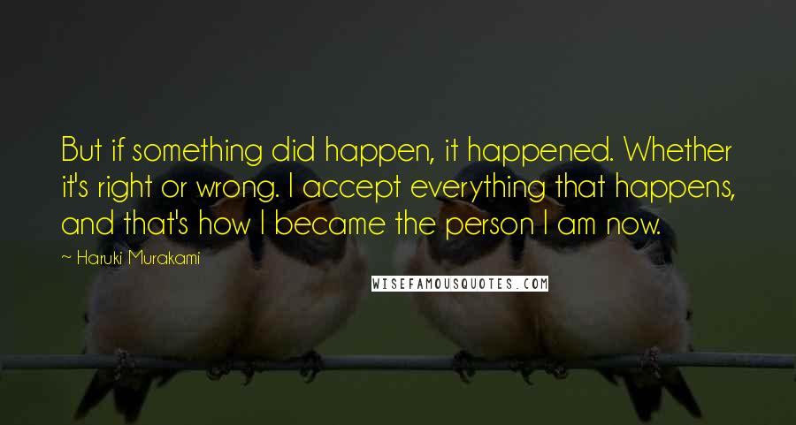 Haruki Murakami Quotes: But if something did happen, it happened. Whether it's right or wrong. I accept everything that happens, and that's how I became the person I am now.