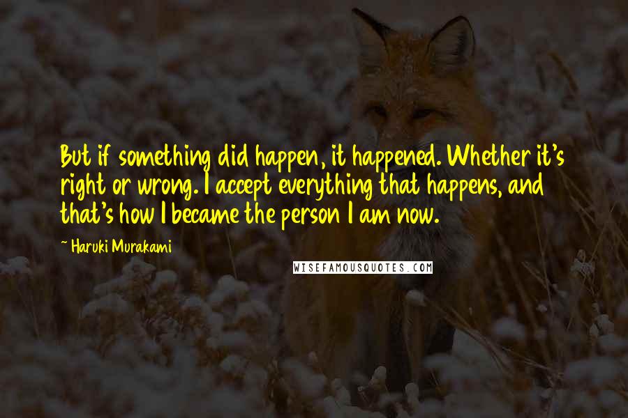 Haruki Murakami Quotes: But if something did happen, it happened. Whether it's right or wrong. I accept everything that happens, and that's how I became the person I am now.