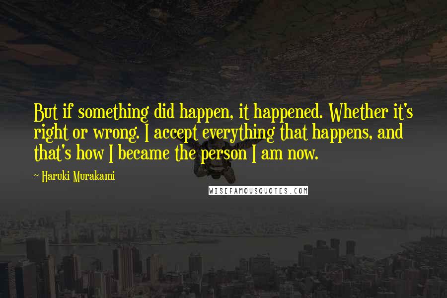 Haruki Murakami Quotes: But if something did happen, it happened. Whether it's right or wrong. I accept everything that happens, and that's how I became the person I am now.