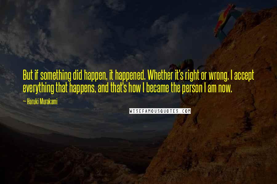 Haruki Murakami Quotes: But if something did happen, it happened. Whether it's right or wrong. I accept everything that happens, and that's how I became the person I am now.