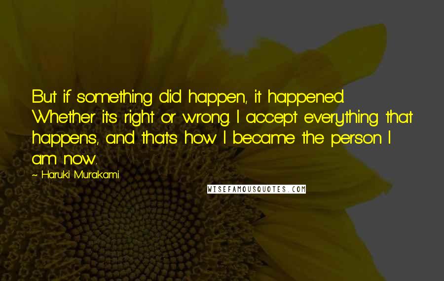 Haruki Murakami Quotes: But if something did happen, it happened. Whether it's right or wrong. I accept everything that happens, and that's how I became the person I am now.