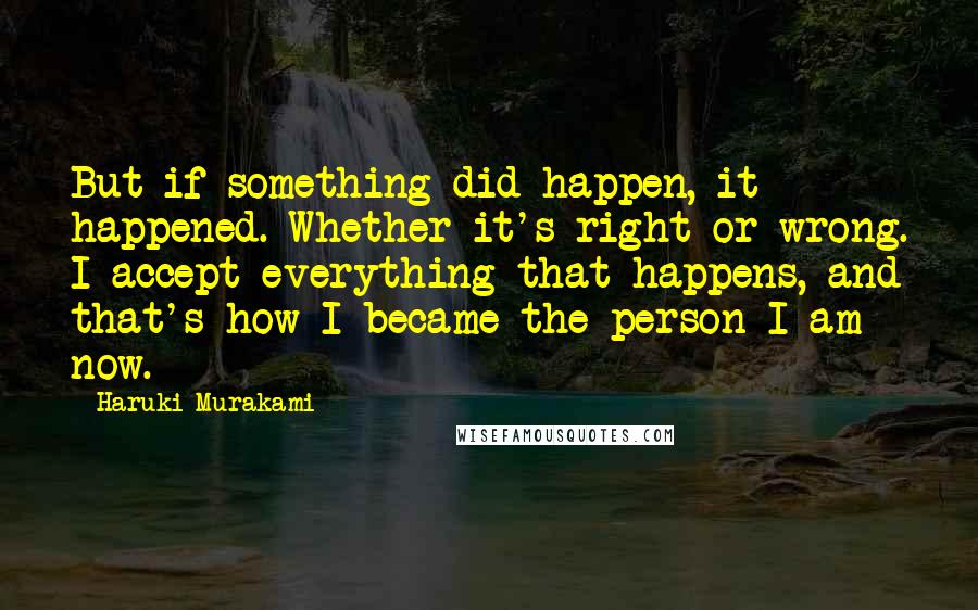 Haruki Murakami Quotes: But if something did happen, it happened. Whether it's right or wrong. I accept everything that happens, and that's how I became the person I am now.