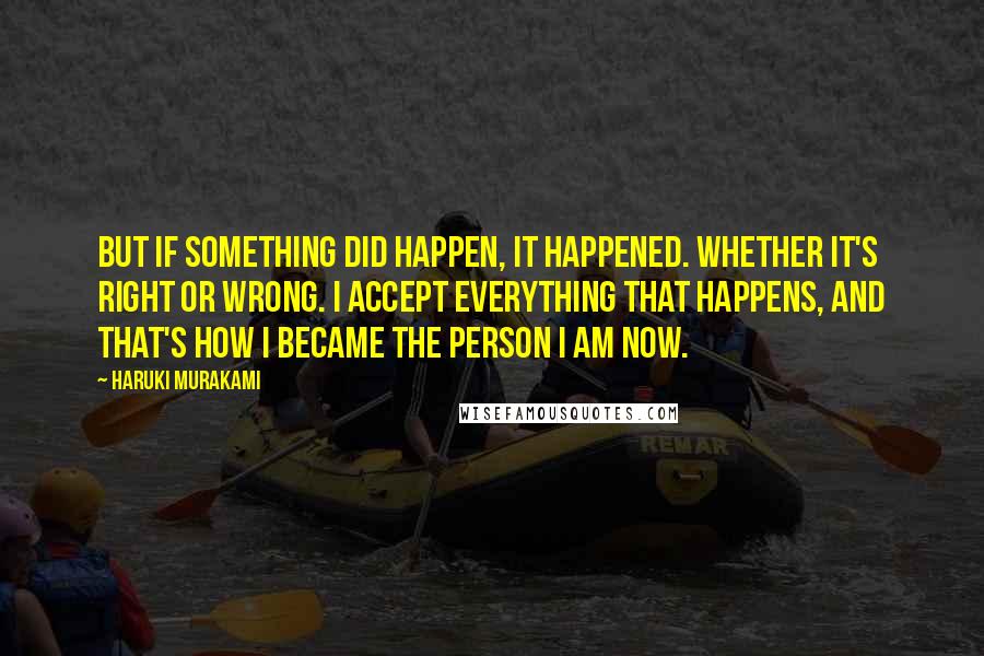 Haruki Murakami Quotes: But if something did happen, it happened. Whether it's right or wrong. I accept everything that happens, and that's how I became the person I am now.