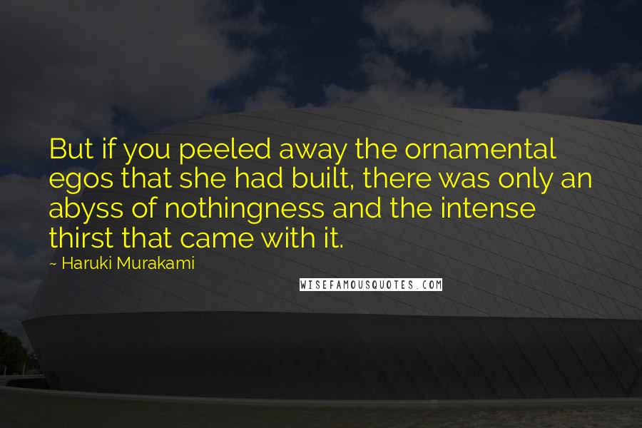 Haruki Murakami Quotes: But if you peeled away the ornamental egos that she had built, there was only an abyss of nothingness and the intense thirst that came with it.
