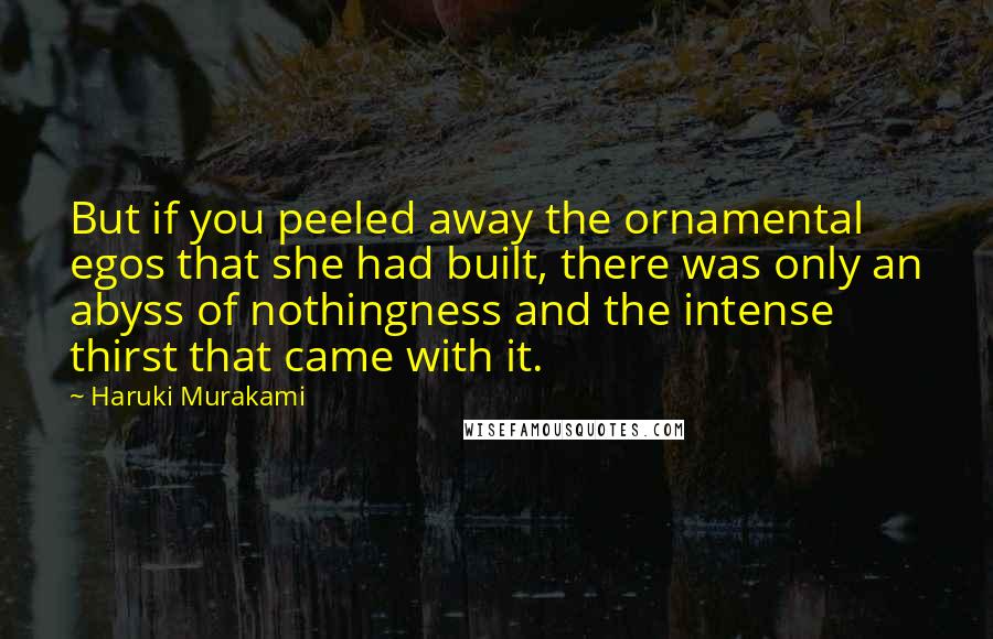 Haruki Murakami Quotes: But if you peeled away the ornamental egos that she had built, there was only an abyss of nothingness and the intense thirst that came with it.