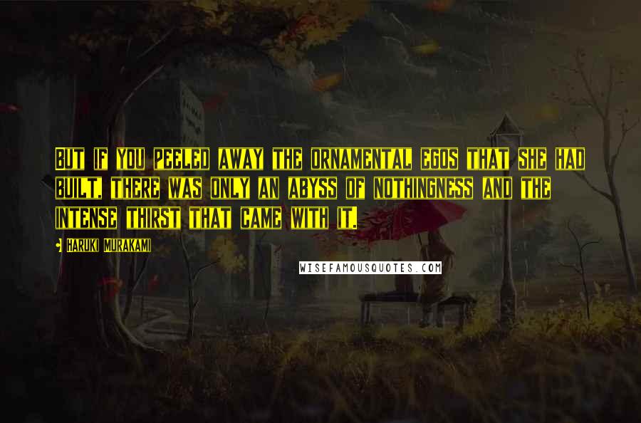 Haruki Murakami Quotes: But if you peeled away the ornamental egos that she had built, there was only an abyss of nothingness and the intense thirst that came with it.