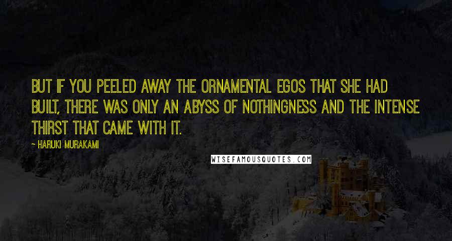 Haruki Murakami Quotes: But if you peeled away the ornamental egos that she had built, there was only an abyss of nothingness and the intense thirst that came with it.