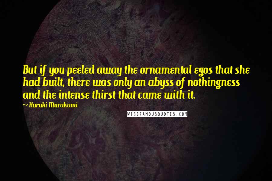 Haruki Murakami Quotes: But if you peeled away the ornamental egos that she had built, there was only an abyss of nothingness and the intense thirst that came with it.