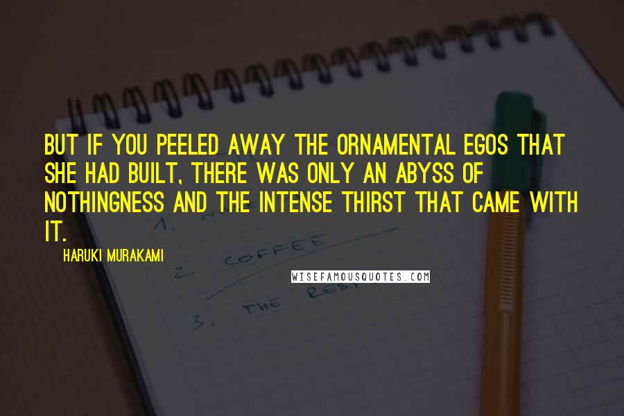 Haruki Murakami Quotes: But if you peeled away the ornamental egos that she had built, there was only an abyss of nothingness and the intense thirst that came with it.