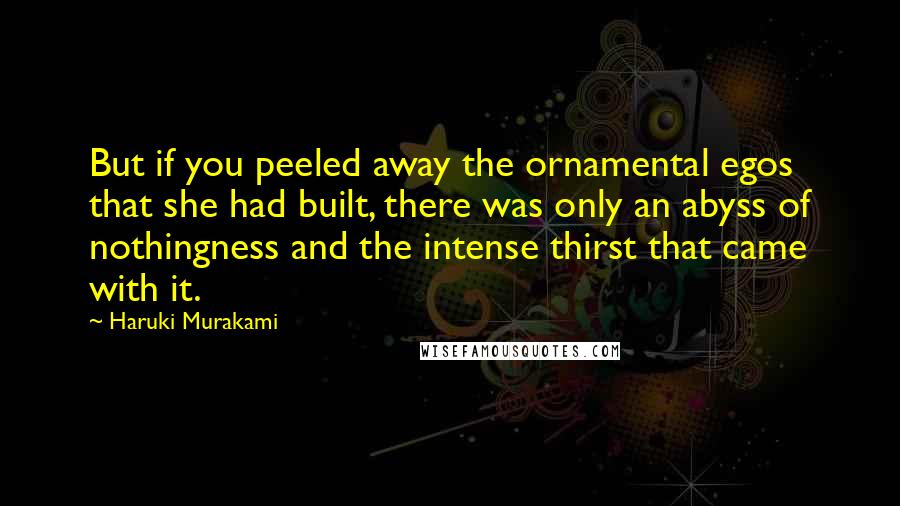 Haruki Murakami Quotes: But if you peeled away the ornamental egos that she had built, there was only an abyss of nothingness and the intense thirst that came with it.