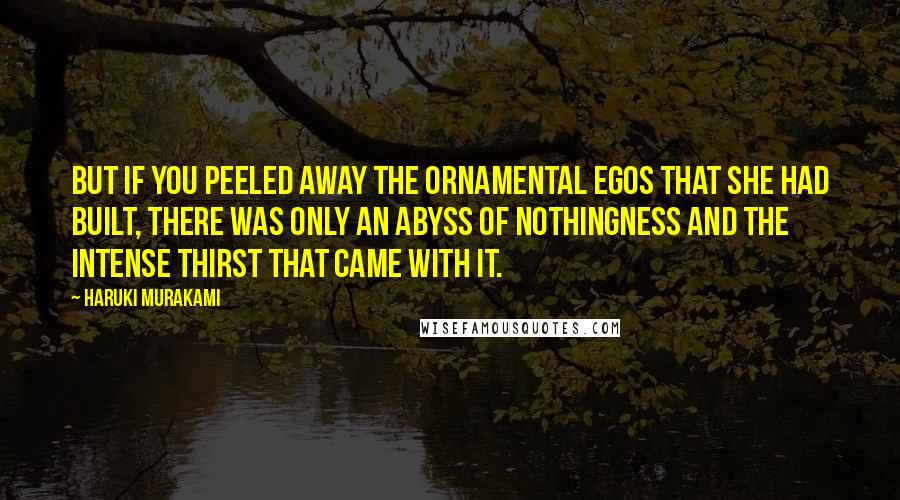 Haruki Murakami Quotes: But if you peeled away the ornamental egos that she had built, there was only an abyss of nothingness and the intense thirst that came with it.