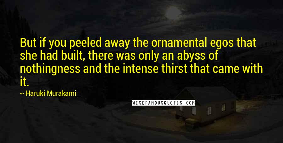 Haruki Murakami Quotes: But if you peeled away the ornamental egos that she had built, there was only an abyss of nothingness and the intense thirst that came with it.