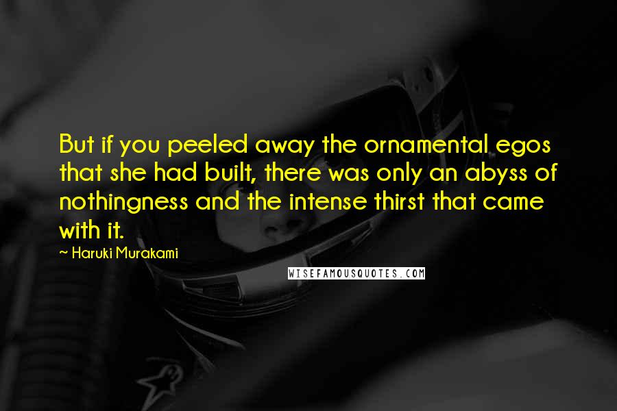 Haruki Murakami Quotes: But if you peeled away the ornamental egos that she had built, there was only an abyss of nothingness and the intense thirst that came with it.