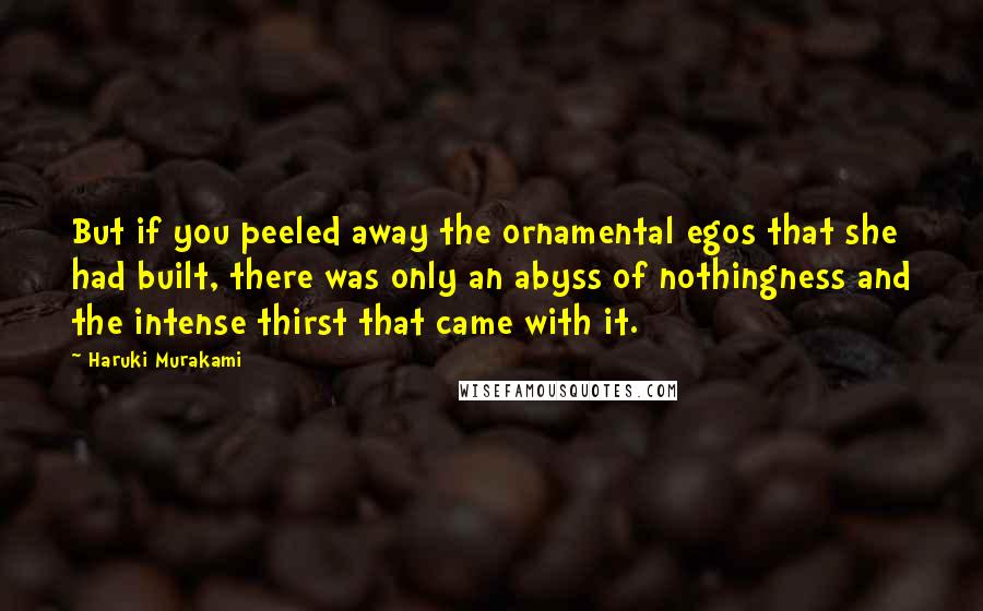 Haruki Murakami Quotes: But if you peeled away the ornamental egos that she had built, there was only an abyss of nothingness and the intense thirst that came with it.