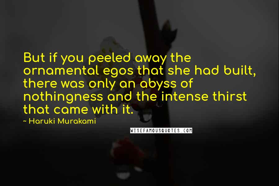 Haruki Murakami Quotes: But if you peeled away the ornamental egos that she had built, there was only an abyss of nothingness and the intense thirst that came with it.