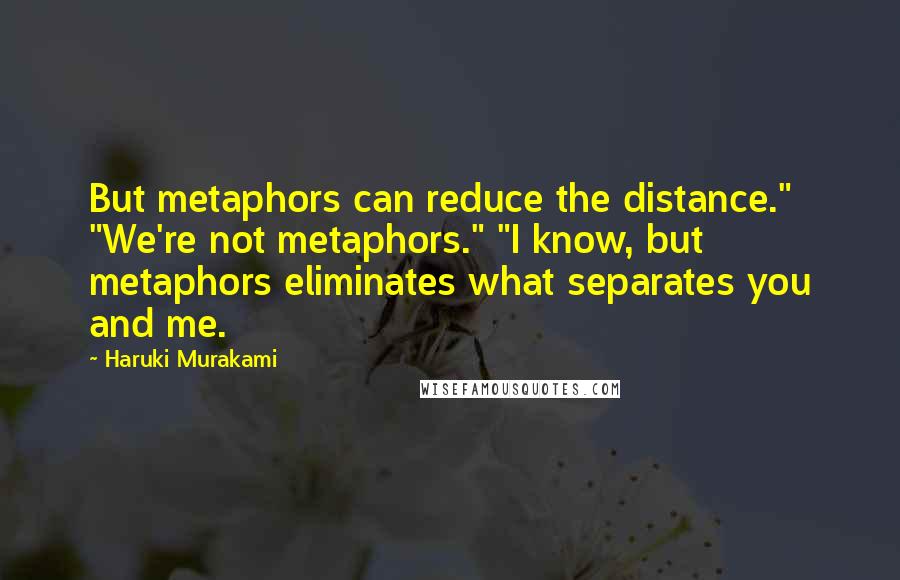 Haruki Murakami Quotes: But metaphors can reduce the distance." "We're not metaphors." "I know, but metaphors eliminates what separates you and me.