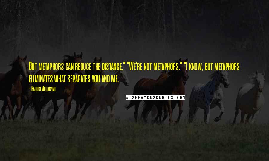 Haruki Murakami Quotes: But metaphors can reduce the distance." "We're not metaphors." "I know, but metaphors eliminates what separates you and me.