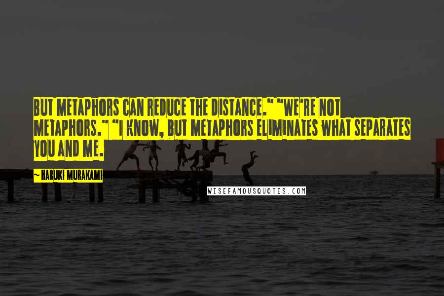 Haruki Murakami Quotes: But metaphors can reduce the distance." "We're not metaphors." "I know, but metaphors eliminates what separates you and me.