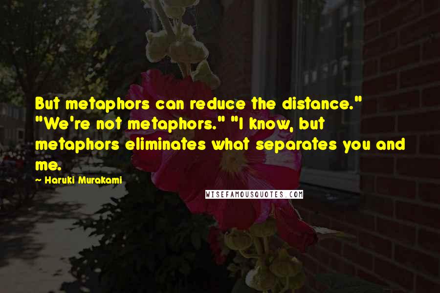 Haruki Murakami Quotes: But metaphors can reduce the distance." "We're not metaphors." "I know, but metaphors eliminates what separates you and me.